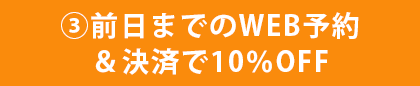 ③前日までのWEB予約＆決済で10％OFF